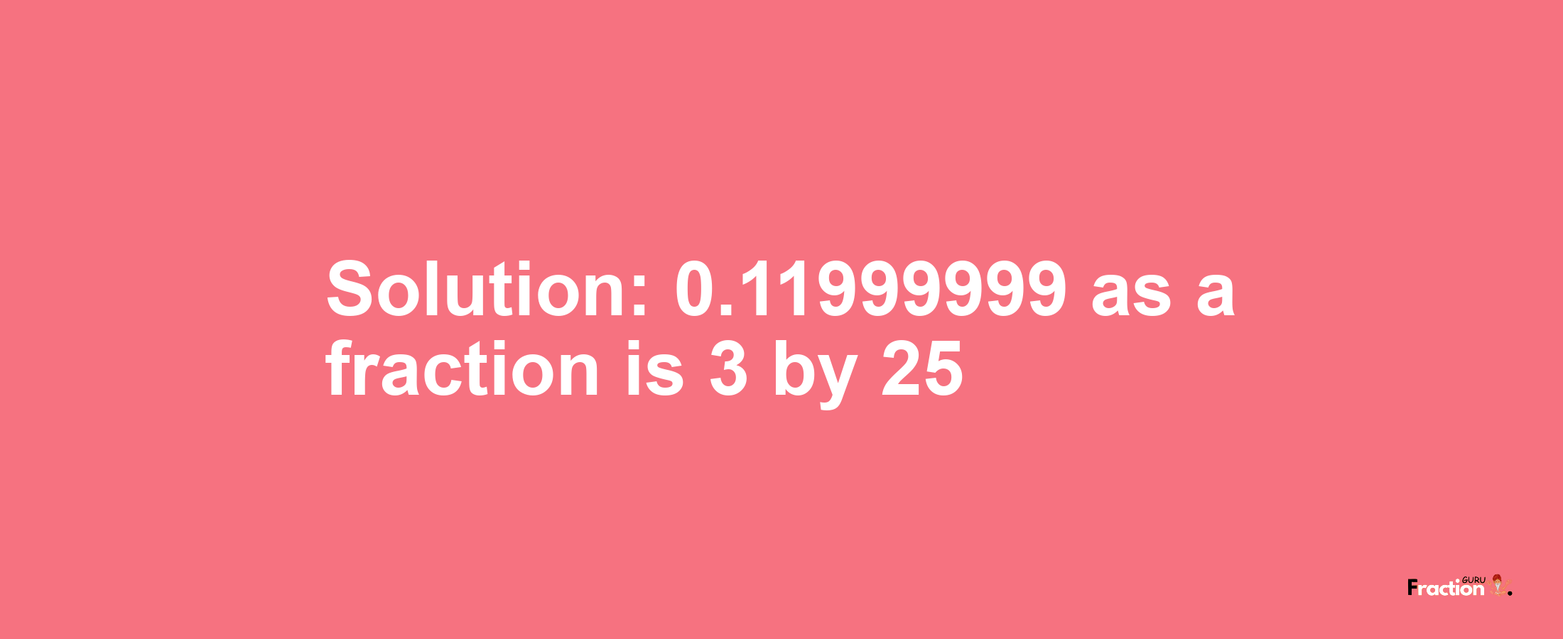 Solution:0.11999999 as a fraction is 3/25